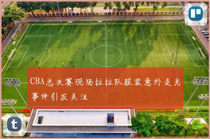 CBA总决赛现场拉拉队服装意外走光事件引发关注