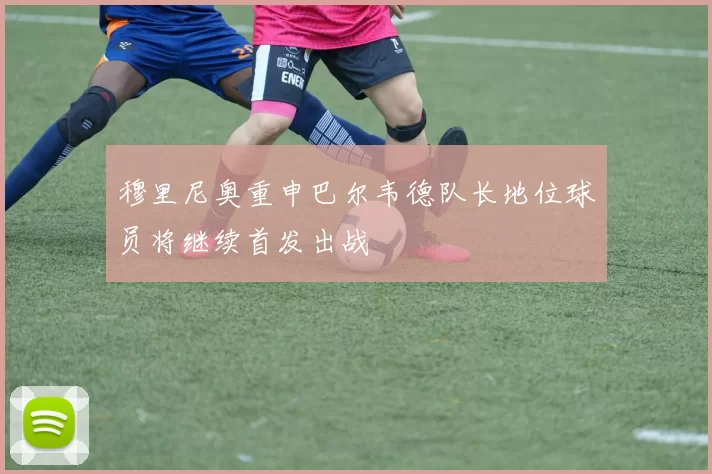 穆里尼奥重申巴尔韦德队长地位球员将继续首发出战