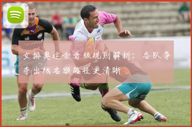 女排奥运会晋级规则解析:各队争夺出线名额路径更清晰