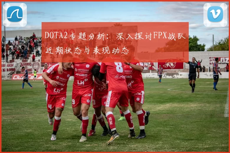 DOTA2专题分析：深入探讨FPX战队近期状态与表现动态