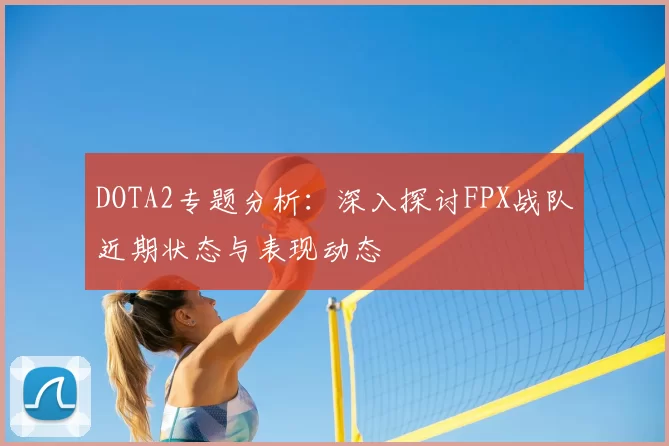 DOTA2专题分析：深入探讨FPX战队近期状态与表现动态