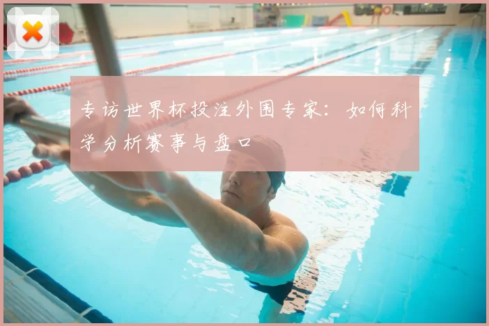 专访世界杯投注外围专家：如何科学分析赛事与盘口