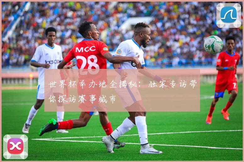世界杯举办地全揭秘：独家专访带你探访赛事城市