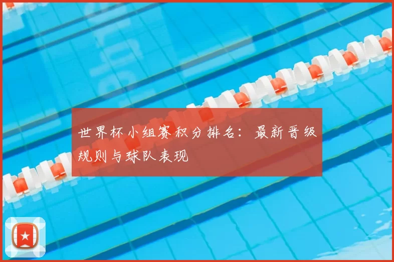 世界杯小组赛积分排名：最新晋级规则与球队表现