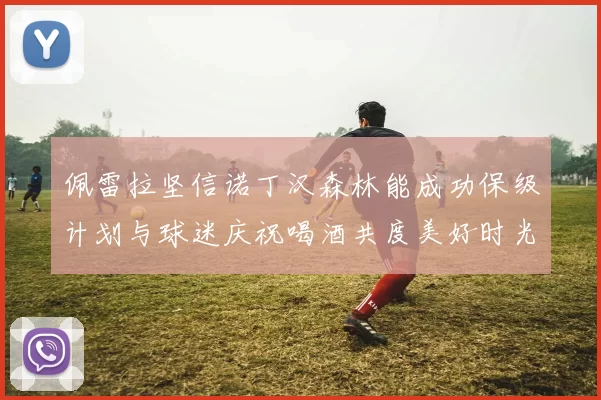 佩雷拉坚信诺丁汉森林能成功保级计划与球迷庆祝喝酒共度美好时光