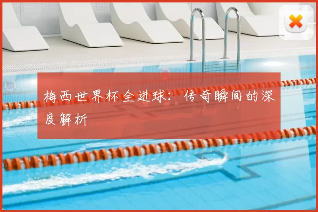 梅西世界杯全进球:传奇瞬间的深度解析